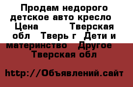 Продам недорого детское авто-кресло › Цена ­ 800 - Тверская обл., Тверь г. Дети и материнство » Другое   . Тверская обл.